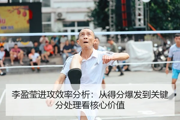李盈莹进攻效率分析：从得分爆发到关键分处理看核心价值