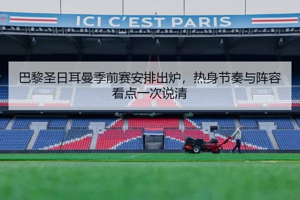 巴黎圣日耳曼季前赛安排出炉，热身节奏与阵容看点一次说清